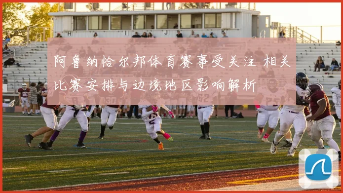 阿鲁纳恰尔邦体育赛事受关注 相关比赛安排与边境地区影响解析