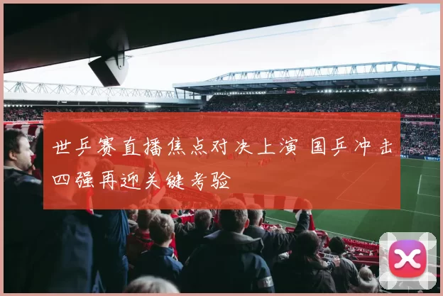 世乒赛直播焦点对决上演 国乒冲击四强再迎关键考验