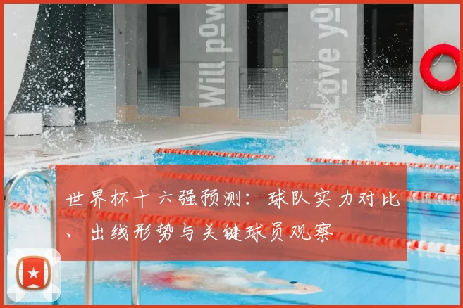 世界杯十六强预测：球队实力对比、出线形势与关键球员观察