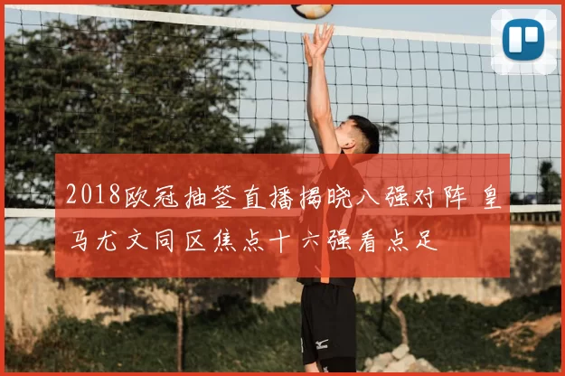 2018欧冠抽签直播揭晓八强对阵 皇马尤文同区焦点十六强看点足
