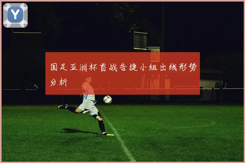 国足亚洲杯首战告捷小组出线形势分析