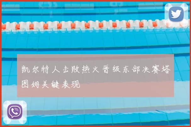 凯尔特人击败热火晋级东部决赛塔图姆关键表现