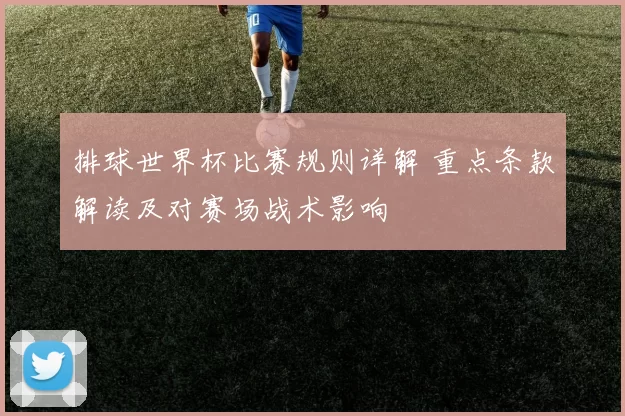 排球世界杯比赛规则详解 重点条款解读及对赛场战术影响