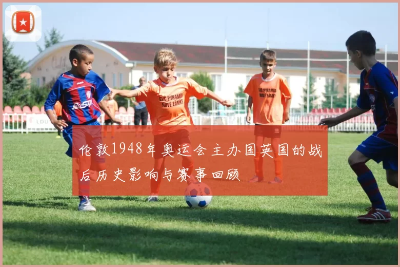 伦敦1948年奥运会主办国英国的战后历史影响与赛事回顾