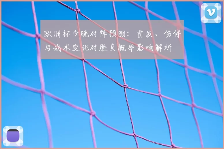 欧洲杯今晚对阵预测：首发、伤停与战术变化对胜负概率影响解析