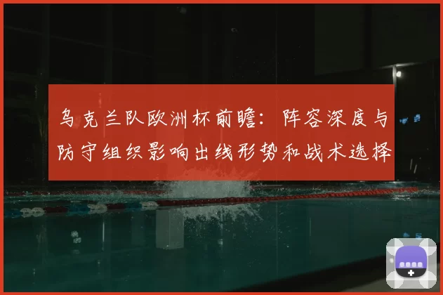 乌克兰队欧洲杯前瞻：阵容深度与防守组织影响出线形势和战术选择