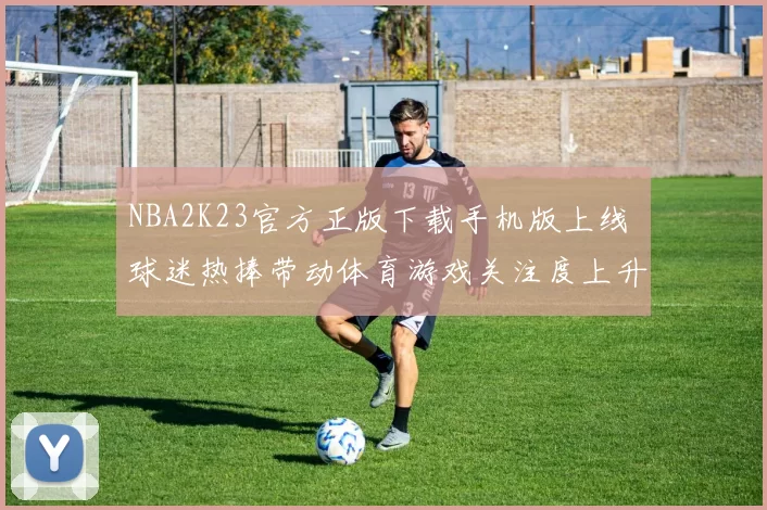 NBA2K23官方正版下载手机版上线 球迷热捧带动体育游戏关注度上升