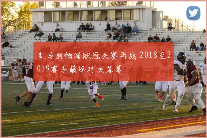 皇马利物浦欧冠决赛再战 2018至2019赛季巅峰对决落幕