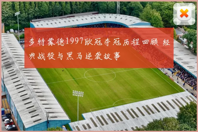 多特蒙德1997欧冠夺冠历程回顾 经典战役与黑马逆袭故事