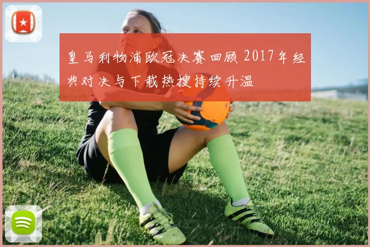 皇马利物浦欧冠决赛回顾 2017年经典对决与下载热搜持续升温