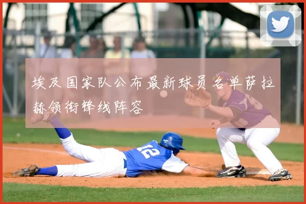 埃及国家队公布最新球员名单萨拉赫领衔锋线阵容