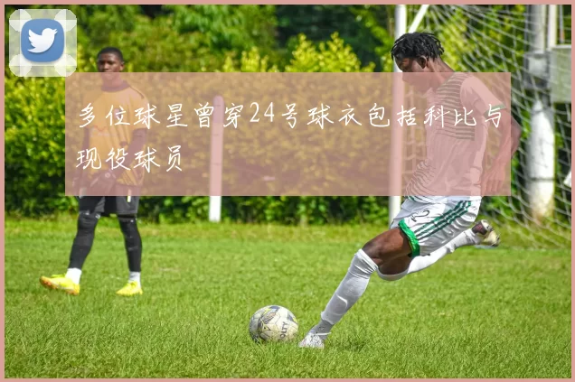 多位球星曾穿24号球衣包括科比与现役球员