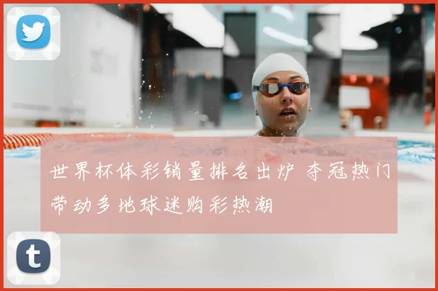 世界杯体彩销量排名出炉 夺冠热门带动多地球迷购彩热潮