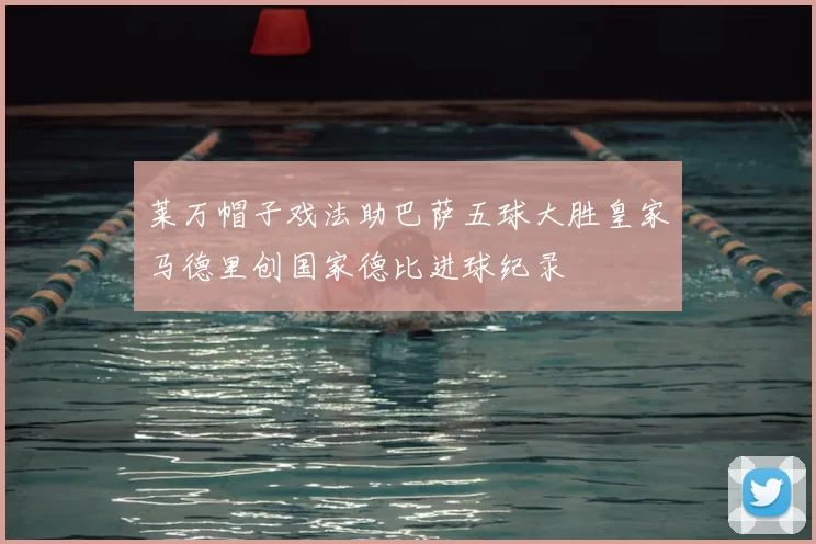 莱万帽子戏法助巴萨五球大胜皇家马德里创国家德比进球纪录