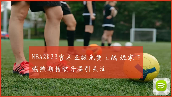 NBA2K23官方正版免费上线 玩家下载热潮持续升温引关注