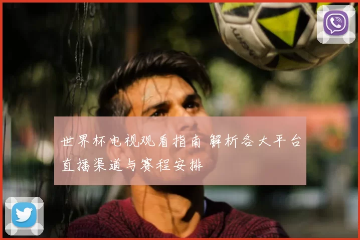 世界杯电视观看指南 解析各大平台直播渠道与赛程安排