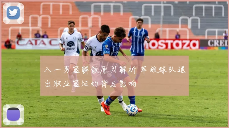 八一男篮解散原因解析 军旅球队退出职业篮坛的背后影响