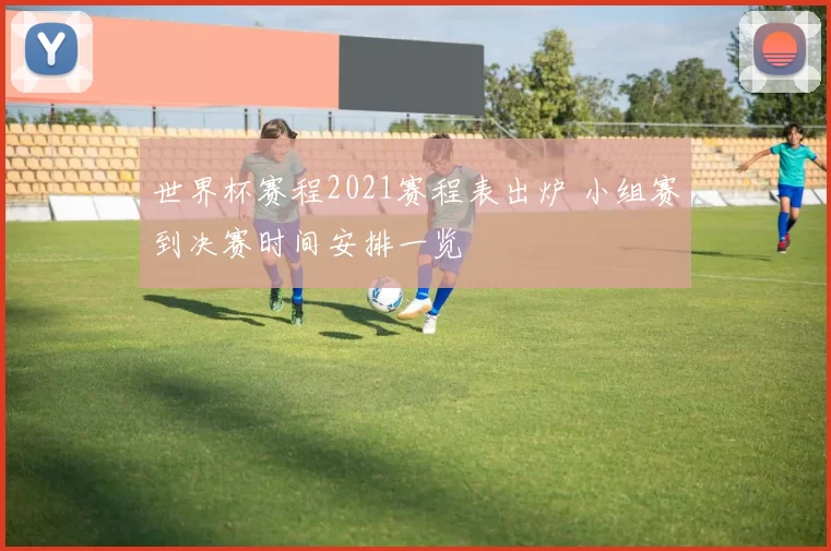 世界杯赛程2021赛程表出炉 小组赛到决赛时间安排一览