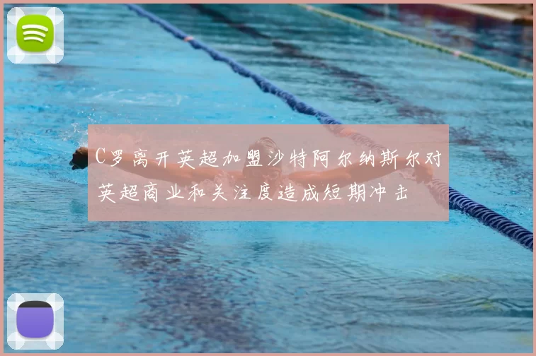 C罗离开英超加盟沙特阿尔纳斯尔对英超商业和关注度造成短期冲击