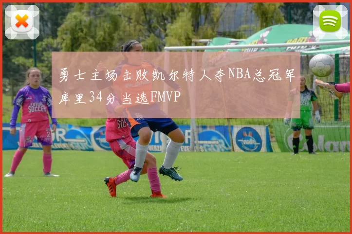 勇士主场击败凯尔特人夺NBA总冠军库里34分当选FMVP