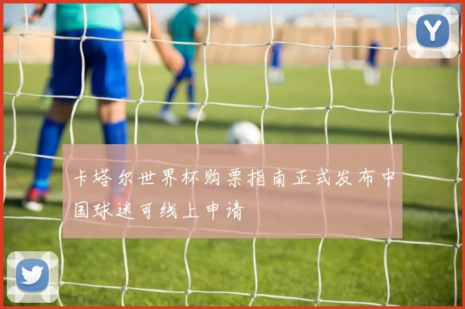 卡塔尔世界杯购票指南正式发布中国球迷可线上申请