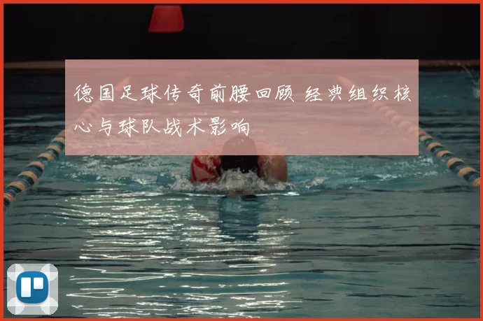 德国足球传奇前腰回顾 经典组织核心与球队战术影响