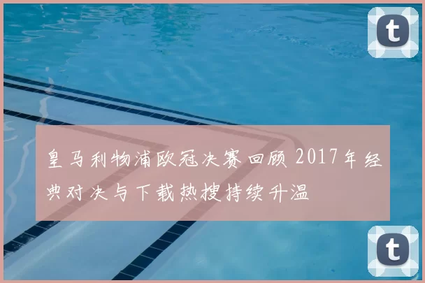 皇马利物浦欧冠决赛回顾 2017年经典对决与下载热搜持续升温