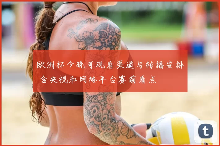 欧洲杯今晚可观看渠道与转播安排 含央视和网络平台赛前看点