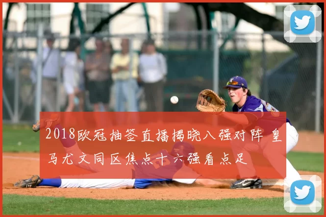 2018欧冠抽签直播揭晓八强对阵 皇马尤文同区焦点十六强看点足