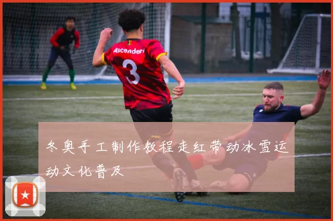 冬奥手工制作教程走红带动冰雪运动文化普及