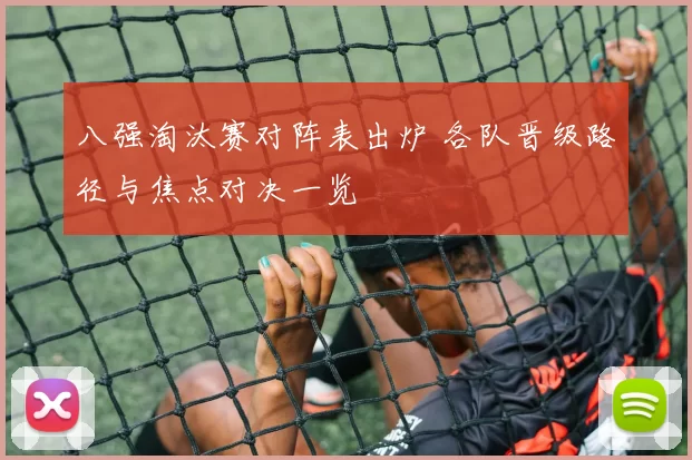 八强淘汰赛对阵表出炉 各队晋级路径与焦点对决一览