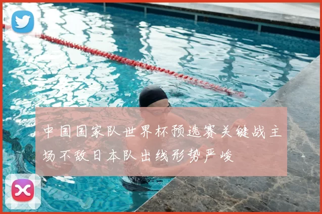 中国国家队世界杯预选赛关键战主场不敌日本队出线形势严峻
