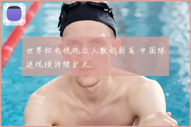 世界杯电视观众人数创新高 中国球迷规模持续扩大