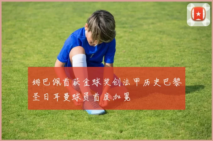 姆巴佩首获金球奖创法甲历史巴黎圣日耳曼球员首度加冕