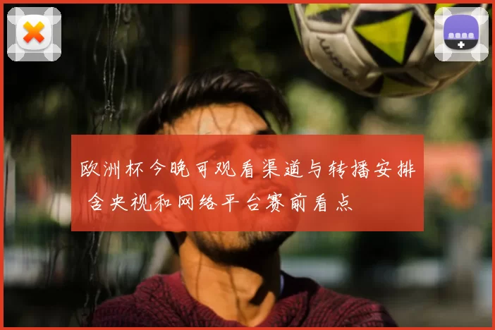 欧洲杯今晚可观看渠道与转播安排 含央视和网络平台赛前看点