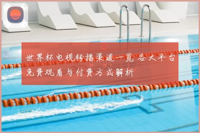 世界杯电视转播渠道一览 各大平台免费观看与付费方式解析