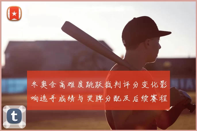 冬奥会高难度跳跃裁判评分变化影响选手成绩与奖牌分配及后续赛程