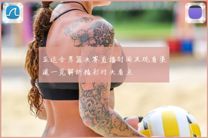 亚运会男篮决赛直播时间及观看渠道一览解析精彩对决看点