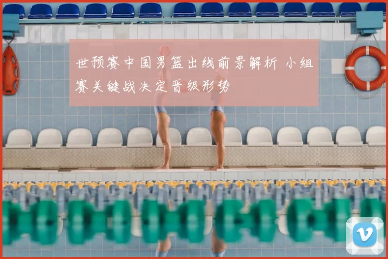 世预赛中国男篮出线前景解析 小组赛关键战决定晋级形势