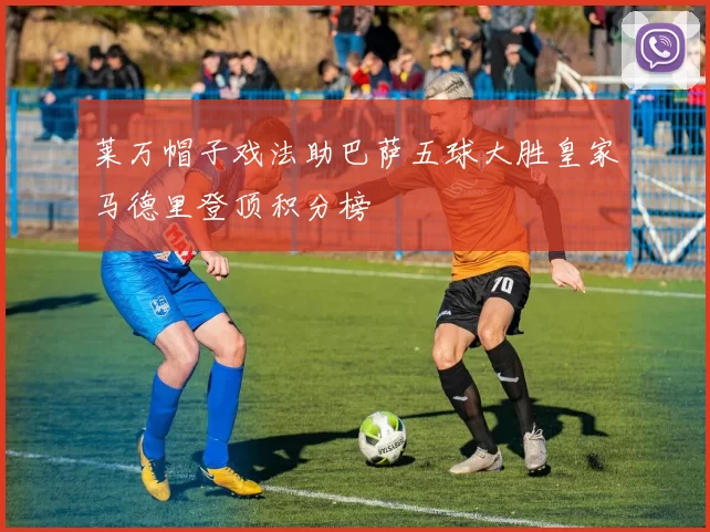 莱万帽子戏法助巴萨五球大胜皇家马德里登顶积分榜
