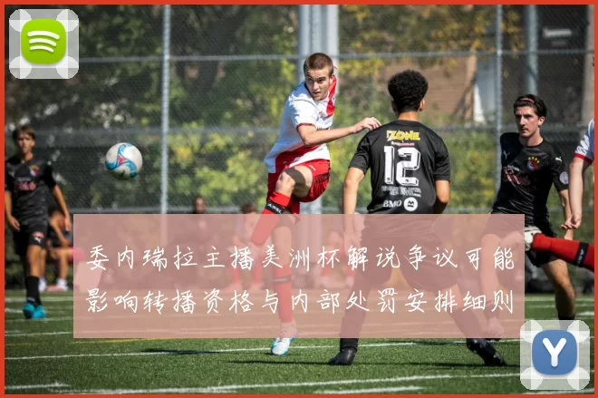 委内瑞拉主播美洲杯解说争议可能影响转播资格与内部处罚安排细则