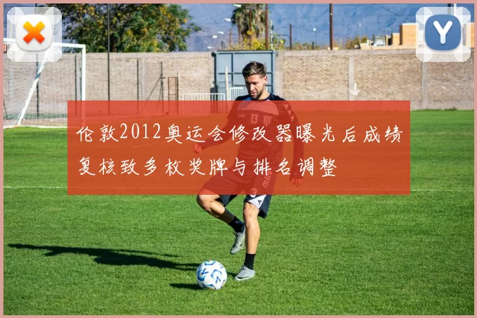 伦敦2012奥运会修改器曝光后成绩复核致多枚奖牌与排名调整