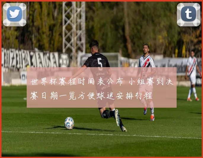 世界杯赛程时间表公布 小组赛到决赛日期一览方便球迷安排行程