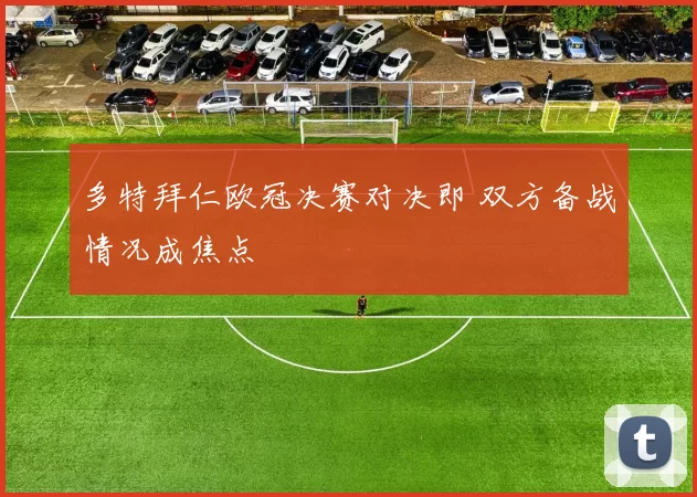 多特拜仁欧冠决赛对决即 双方备战情况成焦点