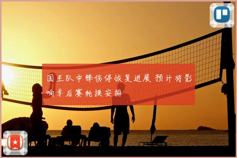 国王队中锋伤停恢复进展 预计将影响季后赛轮换安排