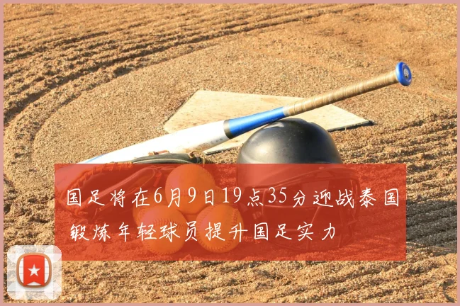 国足将在6月9日19点35分迎战泰国 锻炼年轻球员提升国足实力