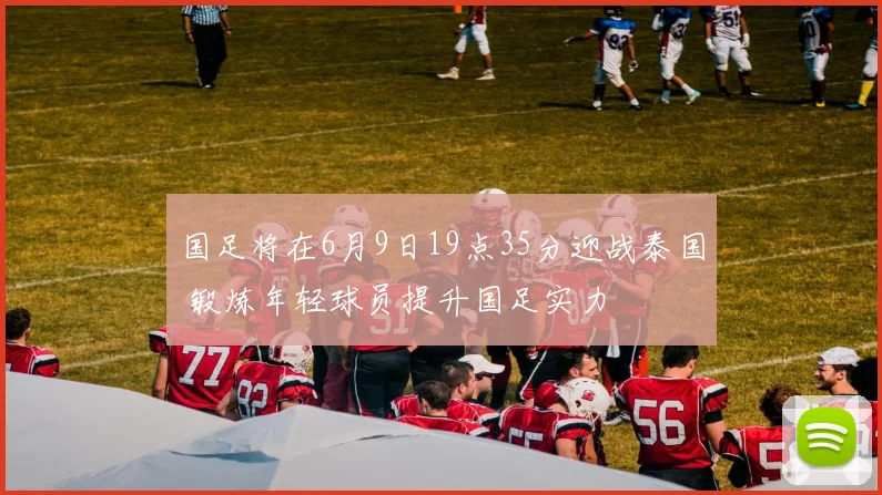 国足将在6月9日19点35分迎战泰国 锻炼年轻球员提升国足实力