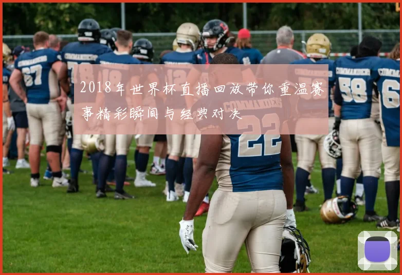 2018年世界杯直播回放带你重温赛事精彩瞬间与经典对决