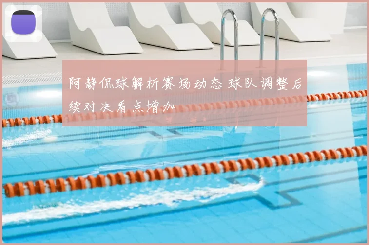 阿静侃球解析赛场动态 球队调整后续对决看点增加