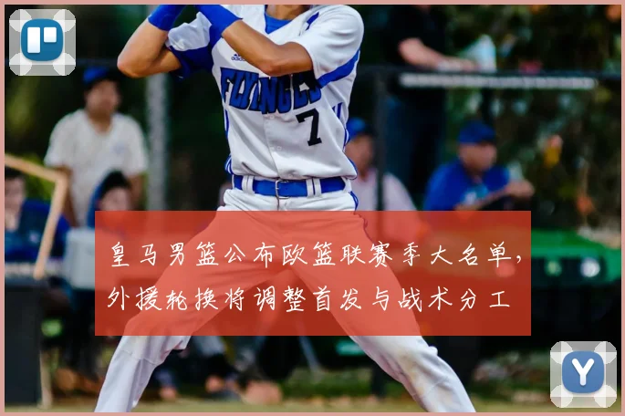 皇马男篮公布欧篮联赛季大名单，外援轮换将调整首发与战术分工